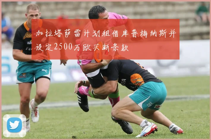 加拉塔萨雷计划租借库普梅纳斯并设定2500万欧买断条款