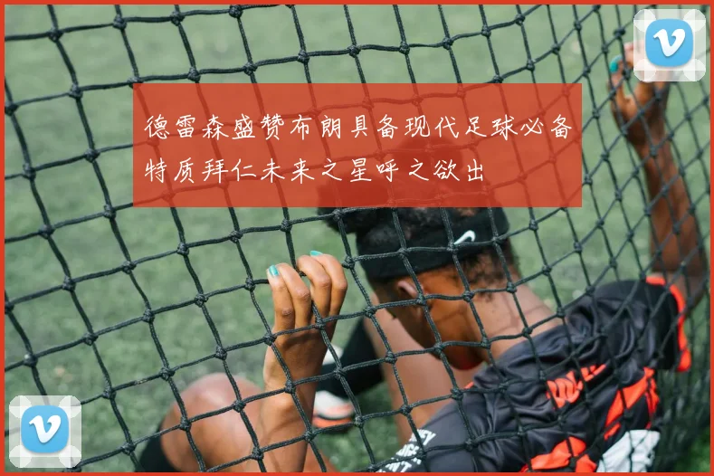 德雷森盛赞布朗具备现代足球必备特质拜仁未来之星呼之欲出