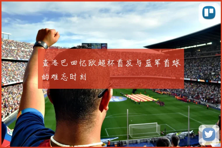 查洛巴回忆欧超杯首发与蓝军首球的难忘时刻