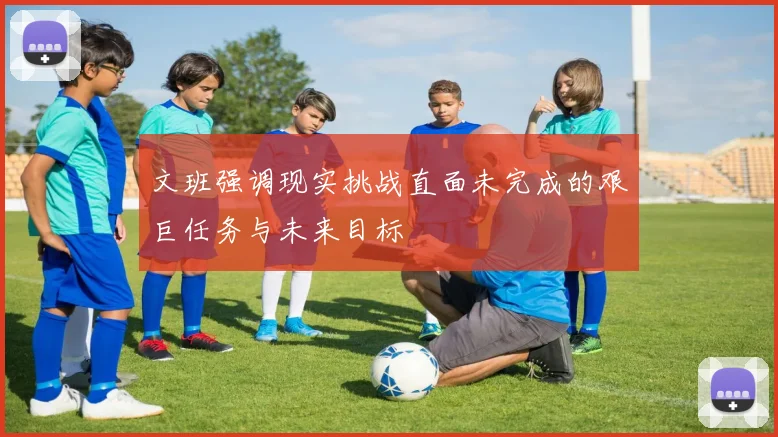 文班强调现实挑战直面未完成的艰巨任务与未来目标