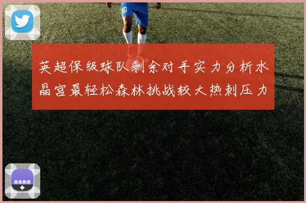英超保级球队剩余对手实力分析水晶宫最轻松森林挑战较大热刺压力中等