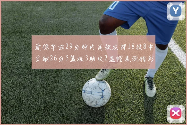 爱德华兹29分钟内高效发挥18投8中贡献26分5篮板3助攻2盖帽表现精彩但犯规频繁影响比赛乐趣