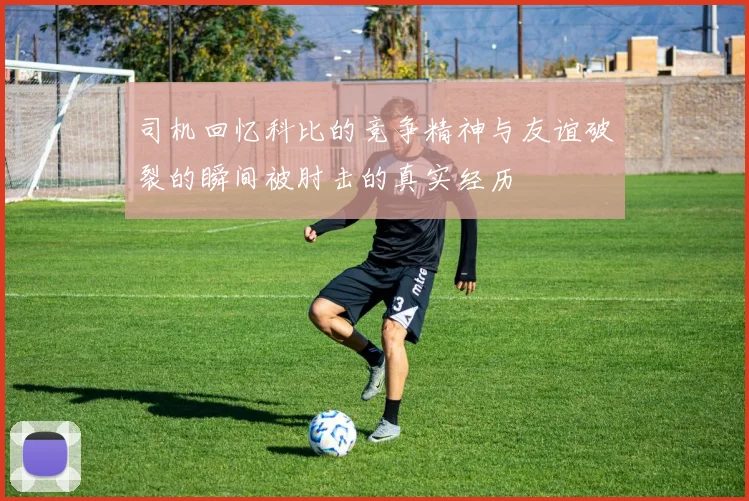 司机回忆科比的竞争精神与友谊破裂的瞬间被肘击的真实经历