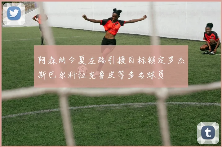 阿森纳今夏左路引援目标锁定罗杰斯巴尔科拉克鲁皮等多名球员