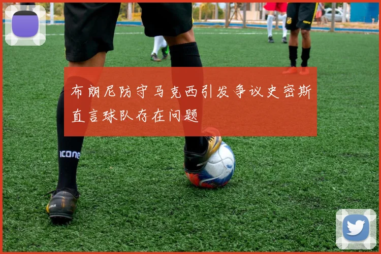布朗尼防守马克西引发争议史密斯直言球队存在问题