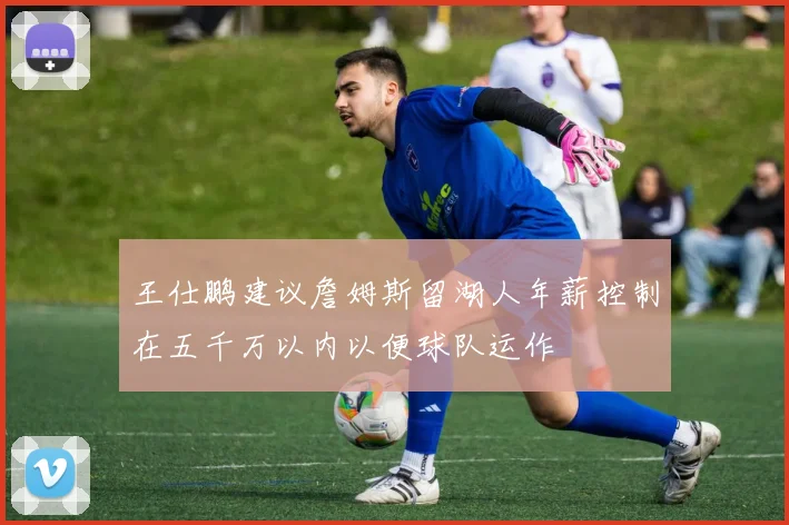 王仕鹏建议詹姆斯留湖人年薪控制在五千万以内以便球队运作