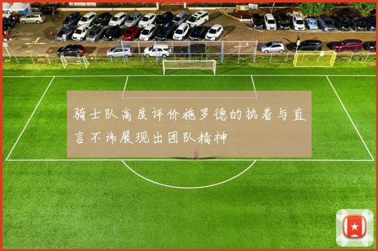骑士队高度评价施罗德的执着与直言不讳展现出团队精神