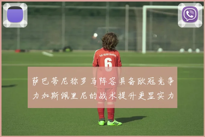 萨巴蒂尼称罗马阵容具备欧冠竞争力加斯佩里尼的战术提升更显实力