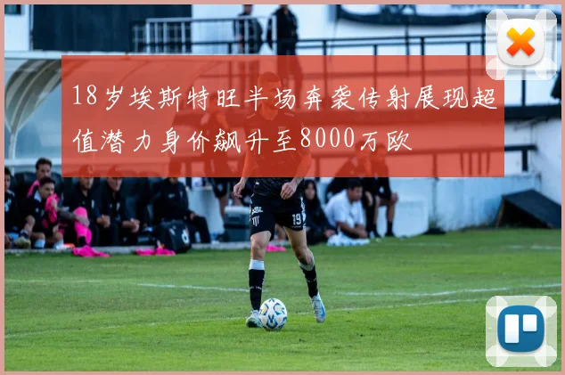 18岁埃斯特旺半场奔袭传射展现超值潜力身价飙升至8000万欧