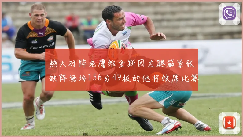 热火对阵老鹰维金斯因左腿筋紧张缺阵场均156分49板的他将缺席比赛