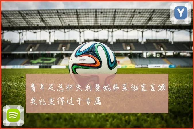 青年足总杯失利曼城弗莱彻直言颁奖礼变得过于专属